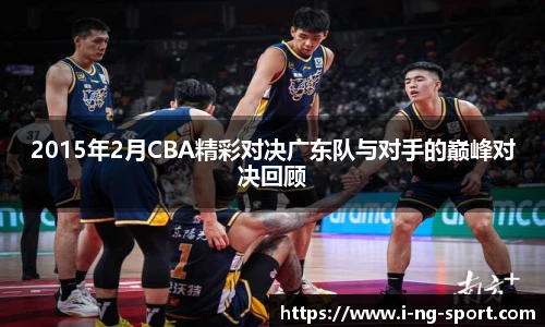 2015年2月CBA精彩对决广东队与对手的巅峰对决回顾
