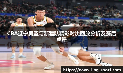 CBA辽宁男篮与新疆队精彩对决回放分析及赛后点评