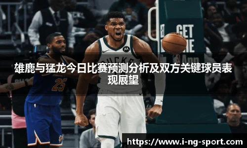 雄鹿与猛龙今日比赛预测分析及双方关键球员表现展望