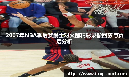 2007年NBA季后赛爵士对火箭精彩录像回放与赛后分析