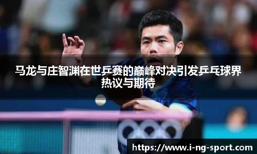 马龙与庄智渊在世乒赛的巅峰对决引发乒乓球界热议与期待