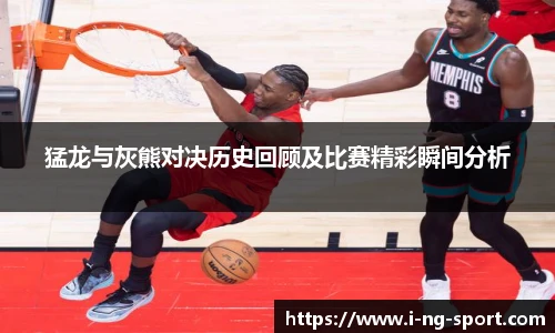 猛龙与灰熊对决历史回顾及比赛精彩瞬间分析