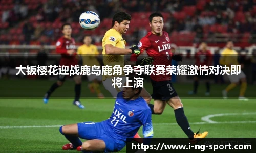 大钣樱花迎战鹿岛鹿角争夺联赛荣耀激情对决即将上演